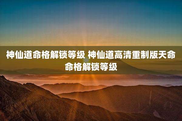 神仙道命格解锁等级 神仙道高清重制版天命命格解锁等级