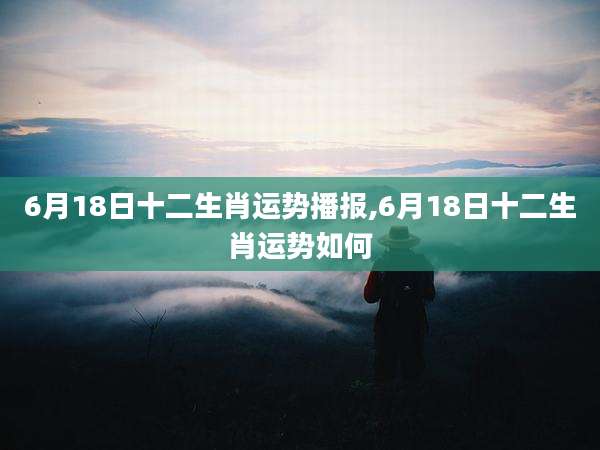 6月18日十二生肖运势播报,6月18日十二生肖运势如何