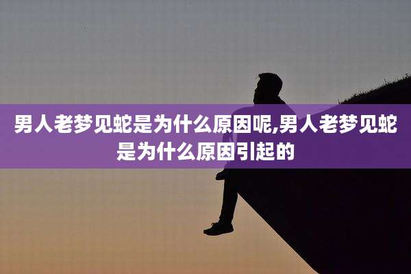 男人老梦见蛇是为什么原因呢,男人老梦见蛇是为什么原因引起的