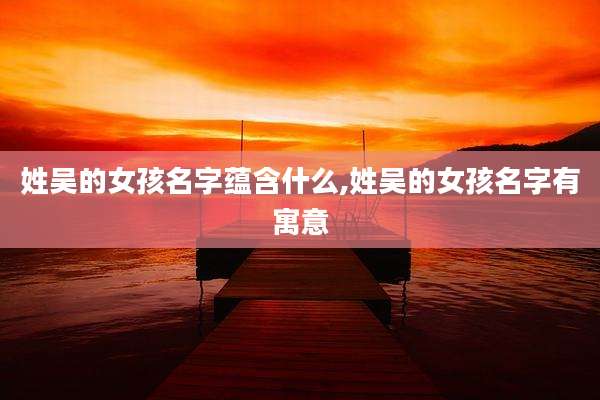 姓吴的女孩名字蕴含什么,姓吴的女孩名字有寓意
