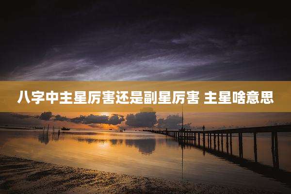 八字中主星厉害还是副星厉害 主星啥意思