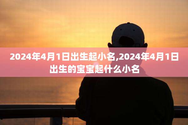 2024年4月1日出生起小名,2024年4月1日出生的宝宝起什么小名
