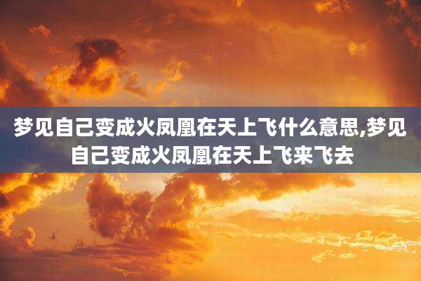 梦见自己变成火凤凰在天上飞什么意思,梦见自己变成火凤凰在天上飞来飞去