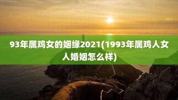 93年属鸡女的姻缘2021(1993年属鸡人女人婚姻怎么样)