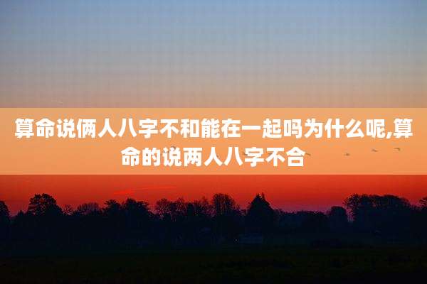 算命说俩人八字不和能在一起吗为什么呢,算命的说两人八字不合