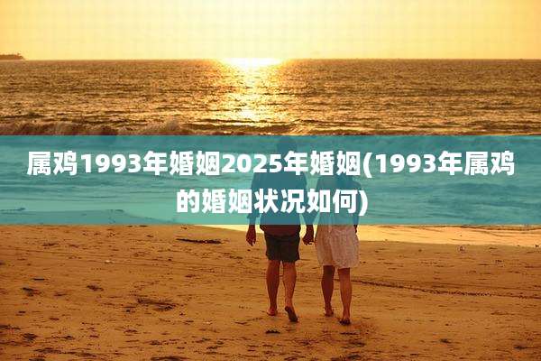 属鸡1993年婚姻2025年婚姻(1993年属鸡的婚姻状况如何)