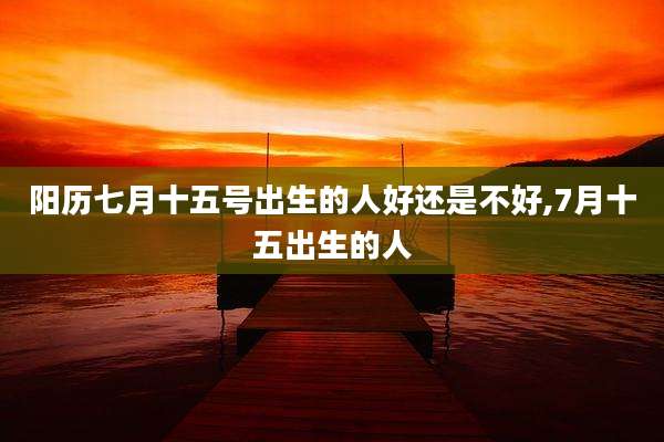 阳历七月十五号出生的人好还是不好,7月十五出生的人