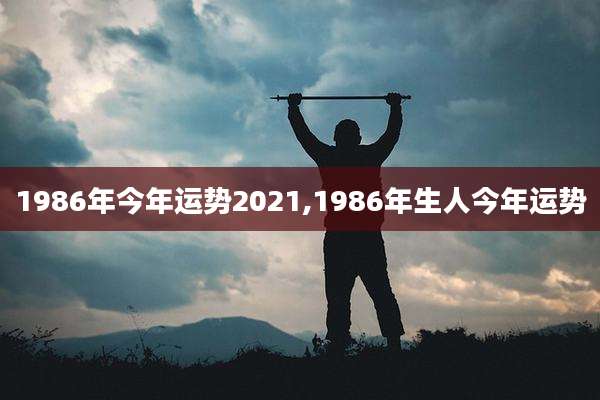 1986年今年运势2021,1986年生人今年运势