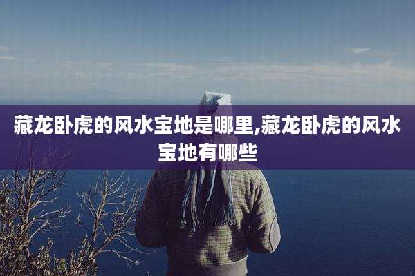 藏龙卧虎的风水宝地是哪里,藏龙卧虎的风水宝地有哪些