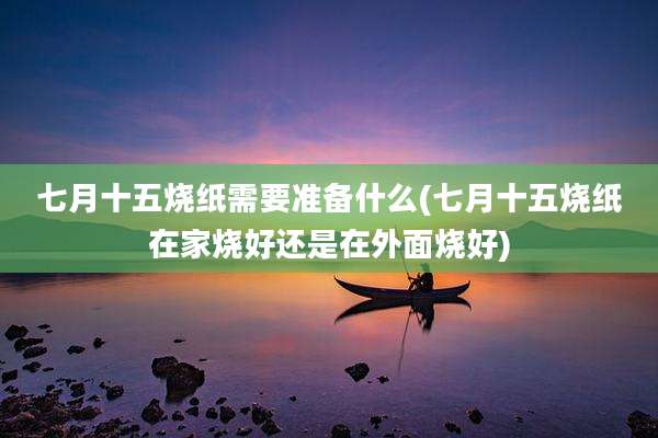 七月十五烧纸需要准备什么(七月十五烧纸在家烧好还是在外面烧好)