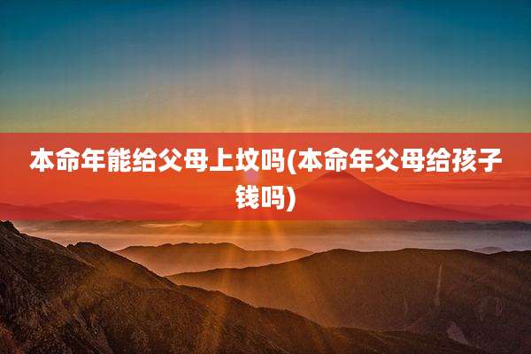 本命年能给父母上坟吗(本命年父母给孩子钱吗)