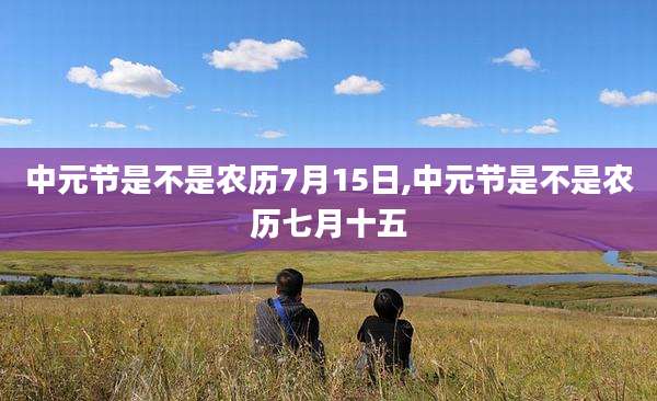 中元节是不是农历7月15日,中元节是不是农历七月十五