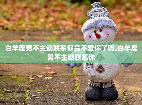 白羊座男不主动联系你是不爱你了吗,白羊座男不主动联系你