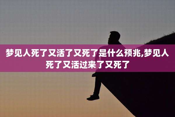 梦见人死了又活了又死了是什么预兆,梦见人死了又活过来了又死了