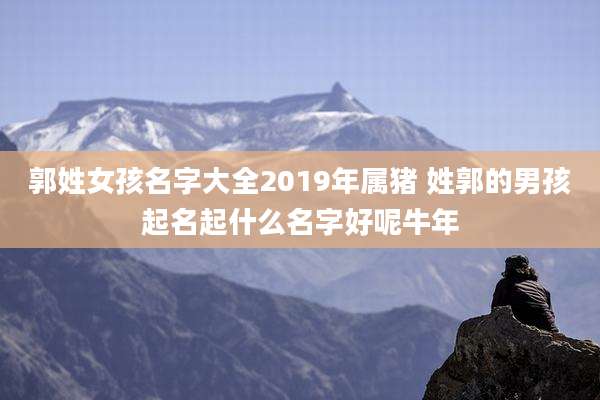 郭姓女孩名字大全2019年属猪 姓郭的男孩起名起什么名字好呢牛年