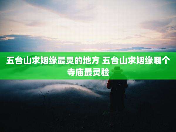五台山求姻缘最灵的地方 五台山求姻缘哪个寺庙最灵验