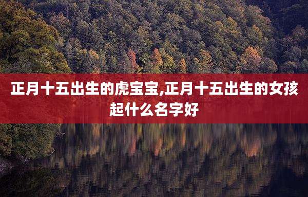 正月十五出生的虎宝宝,正月十五出生的女孩起什么名字好