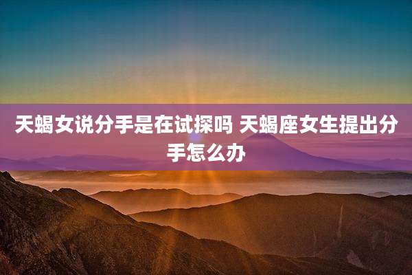 天蝎女说分手是在试探吗 天蝎座女生提出分手怎么办