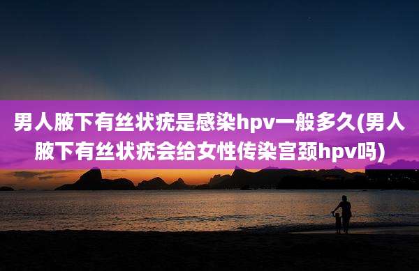 男人腋下有丝状疣是感染hpv一般多久(男人腋下有丝状疣会给女性传染宫颈hpv吗)