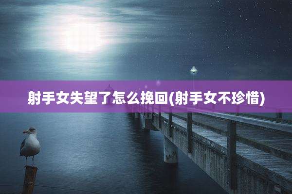 射手女失望了怎么挽回(射手女不珍惜)