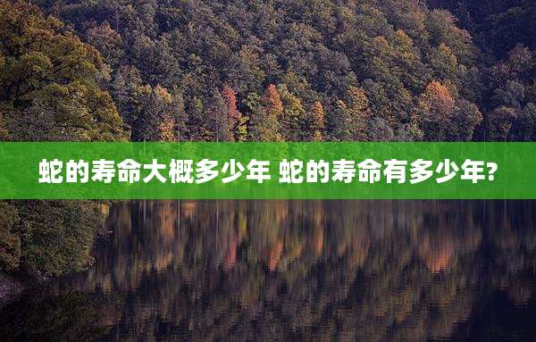 蛇的寿命大概多少年 蛇的寿命有多少年?