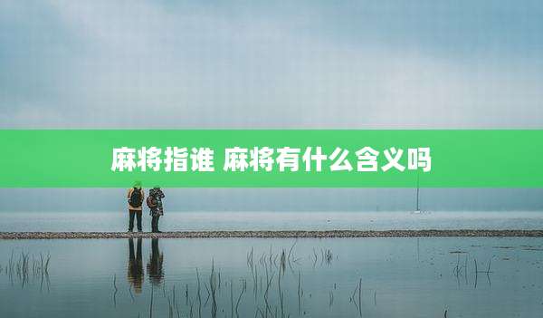 麻将指谁 麻将有什么含义吗