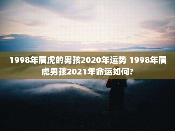 1998年属虎的男孩2020年运势 1998年属虎男孩2021年命运如何?