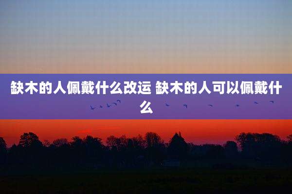 缺木的人佩戴什么改运 缺木的人可以佩戴什么