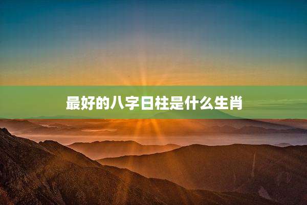 最好的八字日柱是什么生肖