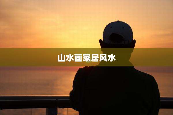 山水画家居风水