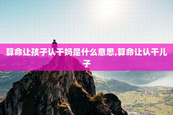 算命让孩子认干妈是什么意思,算命让认干儿子