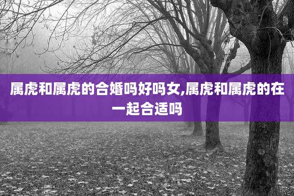 属虎和属虎的合婚吗好吗女,属虎和属虎的在一起合适吗
