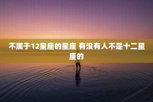 不属于12星座的星座 有没有人不是十二星座的