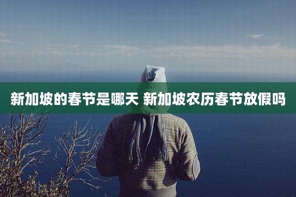 新加坡的春节是哪天 新加坡农历春节放假吗