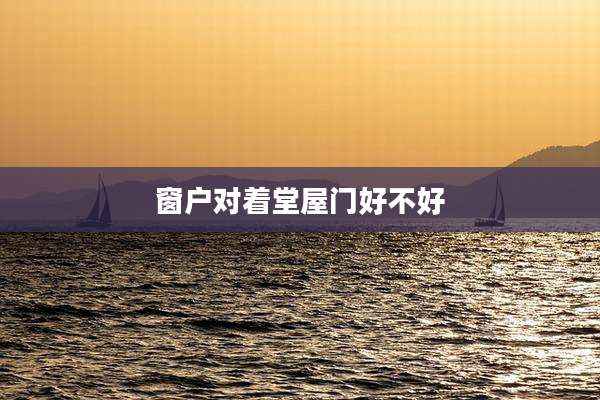 窗户对着堂屋门好不好