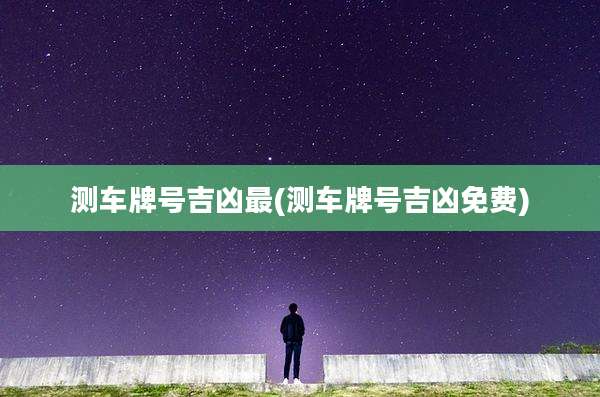 测车牌号吉凶最(测车牌号吉凶免费)