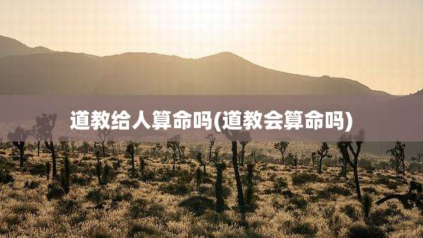 道教给人算命吗(道教会算命吗)