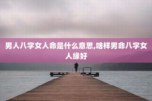 男人八字女人命是什么意思,啥样男命八字女人缘好