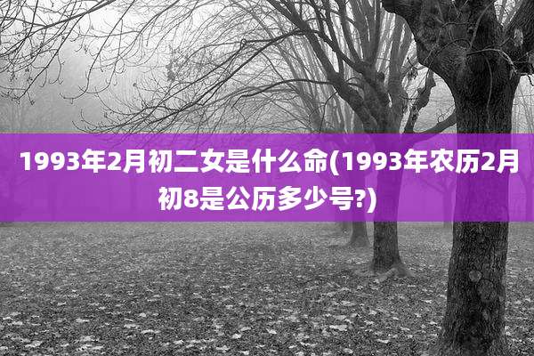 1993年2月初二女是什么命(1993年农历2月初8是公历多少号?)