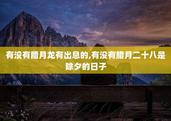 有没有腊月龙有出息的,有没有腊月二十八是除夕的日子
