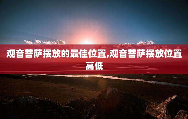 观音菩萨摆放的最佳位置,观音菩萨摆放位置高低