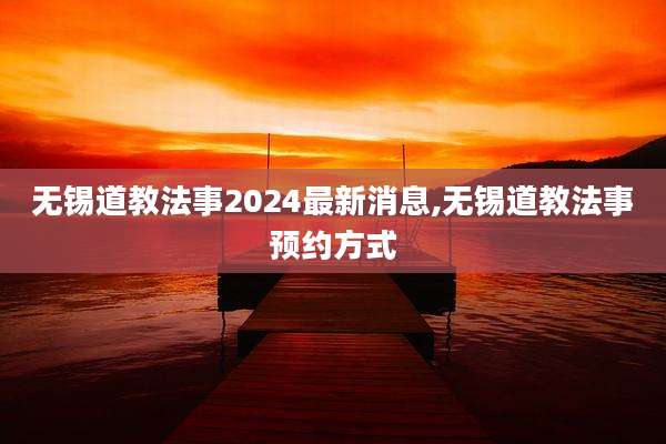 无锡道教法事2024最新消息,无锡道教法事预约方式
