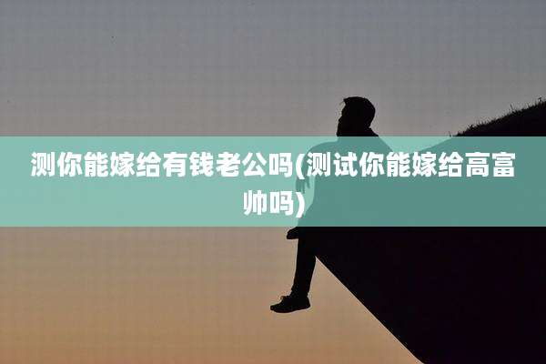 测你能嫁给有钱老公吗(测试你能嫁给高富帅吗)