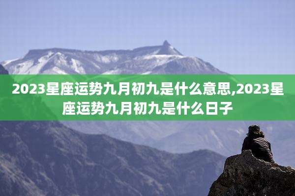 2023星座运势九月初九是什么意思,2023星座运势九月初九是什么日子