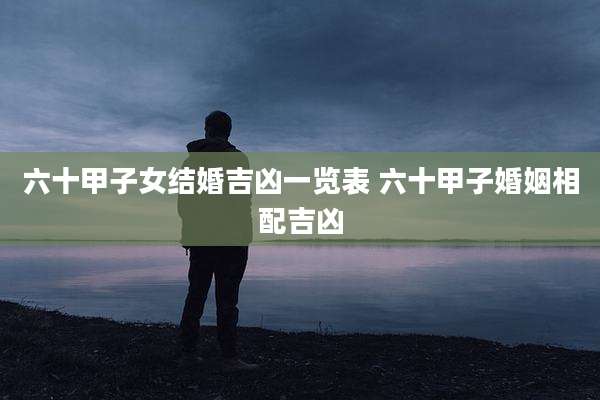 六十甲子女结婚吉凶一览表 六十甲子婚姻相配吉凶