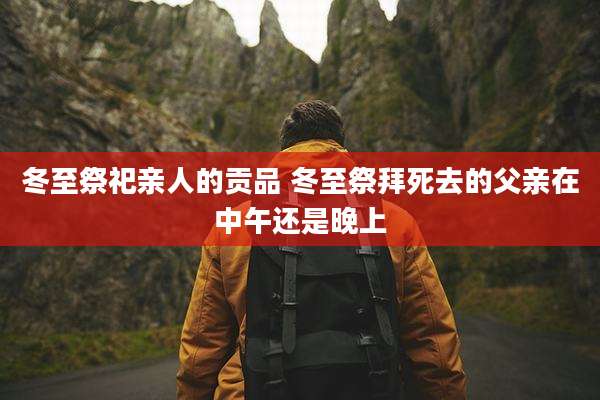 冬至祭祀亲人的贡品 冬至祭拜死去的父亲在中午还是晚上