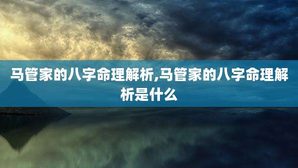 马管家的八字命理解析,马管家的八字命理解析是什么