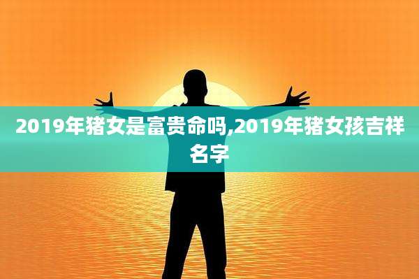 2019年猪女是富贵命吗,2019年猪女孩吉祥名字