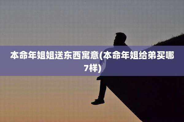 本命年姐姐送东西寓意(本命年姐给弟买哪7样)