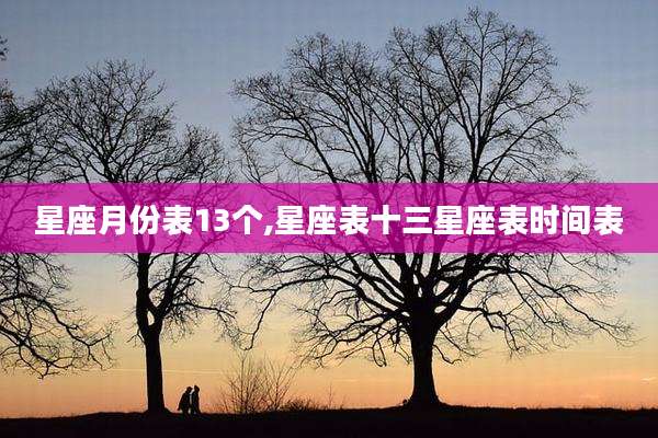 星座月份表13个,星座表十三星座表时间表